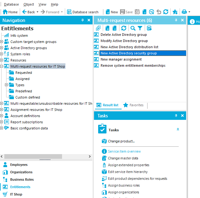 Qatabase Object Home Sack Navigation Entitlements Info system Yiew Help Forward • Custom target system groups Active Directorygroups System roles Reso urces Multi-request resources for IT Req uested Assigned Types Predefined "E Custom defined *Database search New Save x Multi-request resources (6) ala•ICAya Delete Active Directory group Modify Active Directory group New Active Directory distribution list New Active Directory security group New manager assignment Remove system entitlement memberships Multi requestable/unsubscribable resources for IT Sh Assignment resources for IT Shop Account definitions E Report subscriptions &asic configuration data Employees Organizations • Business Roles Entitlements IT Shop Result list Tasks Tasks Favorites Cha nge p rod uct„ O Service item overview Change master data Assign extended properties Editservice item hierarch} Edit productdeperdencie-s for request • Assignbusinessroles Assignorganizatiom 